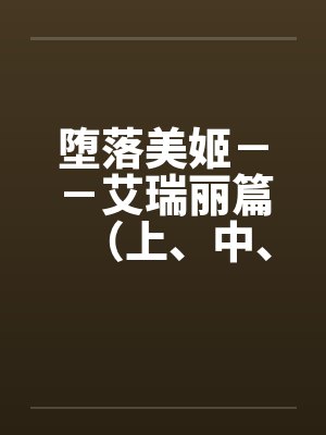 堕落美姬－－艾瑞丽篇（上、中、下）（改造·重口·巨乳 ）