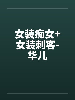 女装痴女+女装刺客-华儿 女装痴女+女装刺客-华儿