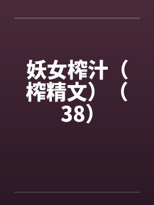 妖女榨汁(榨精文)(38) 妖女榨汁(榨精文)(38)