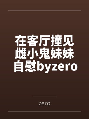 在客厅撞见雌小鬼妹妹自慰byzero笔趣阁无弹窗