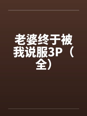 老婆终于被我说服3P(全) 老婆终于被我说服3P(全)