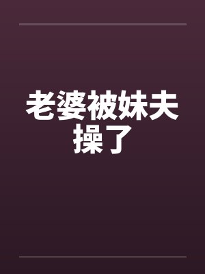 老婆被妹夫操了 老婆被妹夫操了