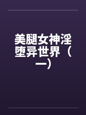 美腿女神淫堕异世界(一) 美腿女神淫堕异世界(一)