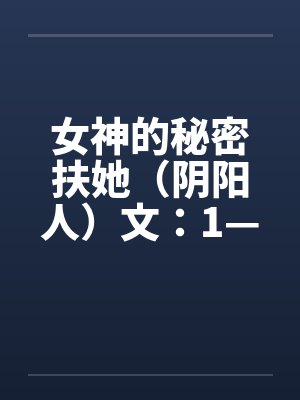 女神的秘密扶她(阴阳人)文:1—7章 女神的秘密扶她(阴阳人)文:1—7章