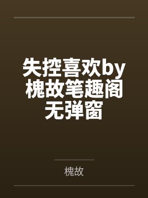 失控喜欢by槐故笔趣阁无弹窗
