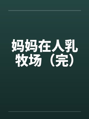 妈妈在人乳牧场(完) 妈妈在人乳牧场(完)