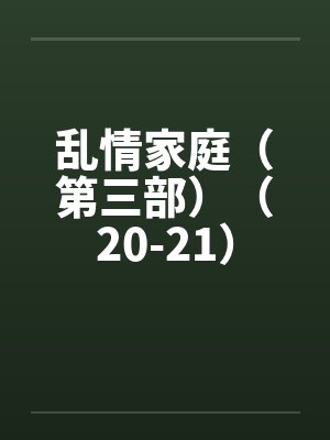 乱情家庭(第三部)(20-21) 乱情家庭(第三部)(20-21)