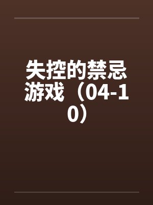 失控的禁忌游戏(04-10) 失控的禁忌游戏(04-10)
