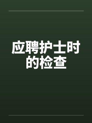 应聘护士时的检查 应聘护士时的检查