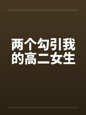 两个勾引我的高二女生 两个勾引我的高二女生