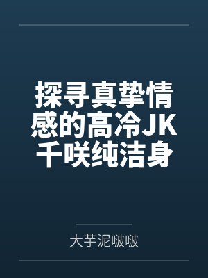 探寻真挚情感的高冷JK千咲纯洁身心惨遭无良少年团伙轮番凌辱by大芋泥啵啵笔趣阁无弹窗
