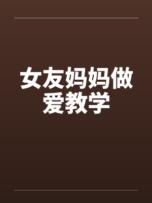 女友妈妈做爱教学 女友妈妈做爱教学
