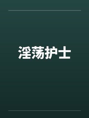 淫荡护士 淫荡护士