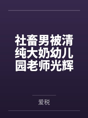 社畜男被清纯大奶幼儿园老师光辉治愈之旅by爱税