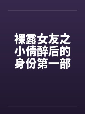 裸露女友之小倩醉后的身份第一部清蕊含喷鼻