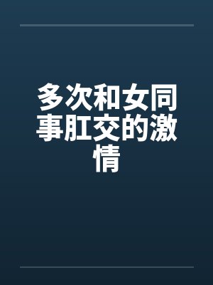 多次和女同事肛交的激情 多次和女同事肛交的激情