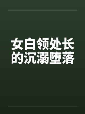 女白领处长的沉溺堕落 女白领处长的沉溺堕落