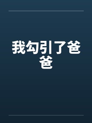 我勾引了爸爸 我勾引了爸爸