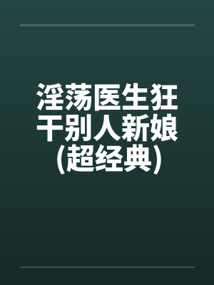 淫荡医生狂干别人新娘(超经典) 淫荡医生狂干别人新娘(超经典)