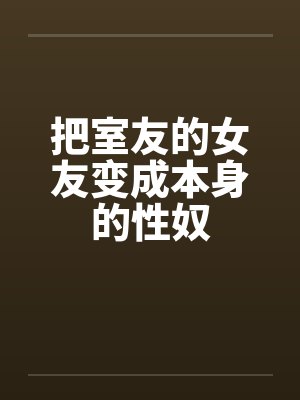 把室友的女友变成本身的性奴 把室友的女友变成本身的性奴