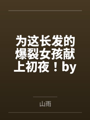 为这长发的爆裂女孩献上初夜！by山雨