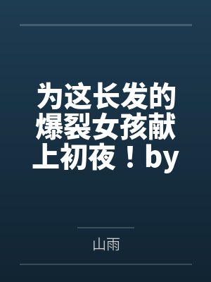 为这长发的爆裂女孩献上初夜！by山雨笔趣阁无弹窗