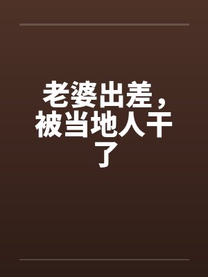 老婆出差,被当地人干了 老婆出差,被当地人干了