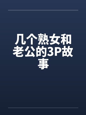 几个熟女和老公的3P故事 几个熟女和老公的3P故事