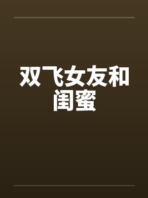 双飞女友和闺蜜 双飞女友和闺蜜