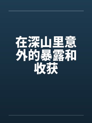 在深山里意外的暴露和收获 在深山里意外的暴露和收获