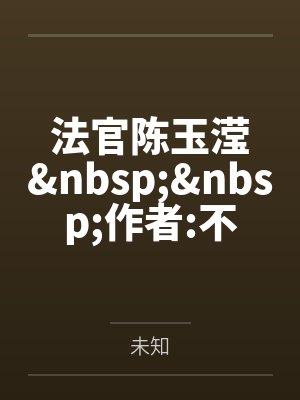 法官陈玉滢 作者:不详by未知笔趣阁无弹窗 法官陈玉滢 作者:不详by未知笔趣阁无弹窗