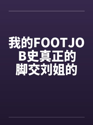 我的FOOTJOB史真正的脚交刘姐的美脚 我的FOOTJOB史真正的脚交刘姐的美脚
