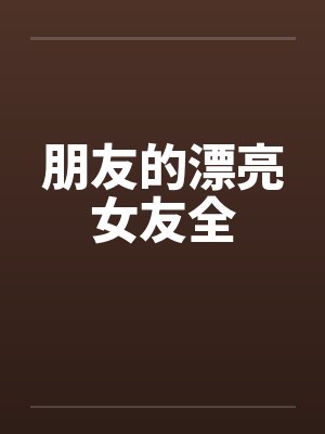 朋友的漂亮女友全 朋友的漂亮女友全