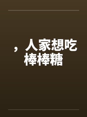 ,人家想吃棒棒糖 ,人家想吃棒棒糖