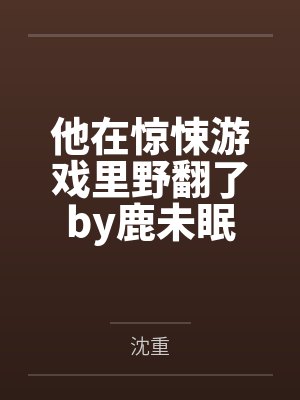 他在惊悚游戏里野翻了by鹿未眠笔趣阁无弹窗