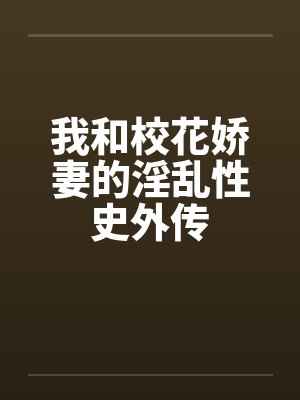 我和校花娇妻的淫乱性史外传 我和校花娇妻的淫乱性史外传