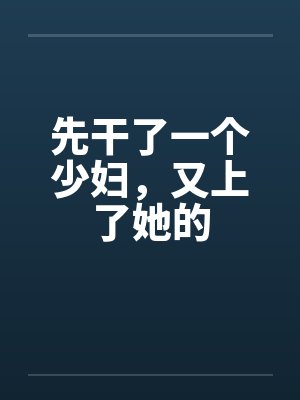 先干了一个少妇,又上了她的 先干了一个少妇,又上了她的