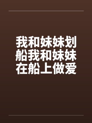 我和妹妹划船我和妹妹在船上做爱 我和妹妹划船我和妹妹在船上做爱