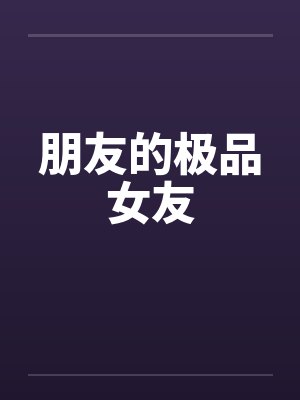 朋友的极品女友 朋友的极品女友