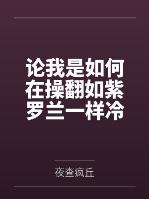 论我是如何在操翻如紫罗兰一样冷艳危险的顶级女杀手后使其心甘情愿沦为我的便器共犯和泄欲母狗by夜查疯丘 论我是如何在操翻如紫罗兰一样冷艳危险的顶级女杀手后使其心甘情愿沦为我的便器共犯和泄欲母狗by夜查疯丘