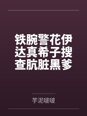 铁腕警花伊达真希子搜查肮脏黑爹公寓遭暴力调教耻辱爆乳打桩by芋泥啵啵
