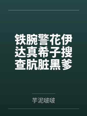 铁腕警花伊达真希子搜查肮脏黑爹公寓遭暴力调教耻辱爆乳打桩by麦克齁齁