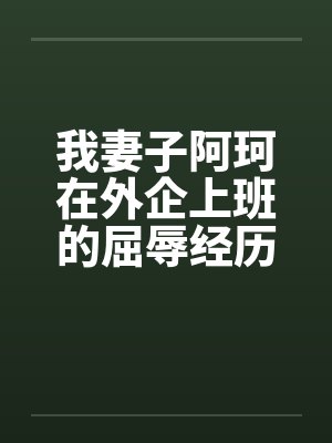 我妻子阿珂在外企上班的屈辱经历 我妻子阿珂在外企上班的屈辱经历