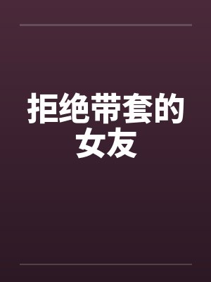 拒绝带套的女友 拒绝带套的女友