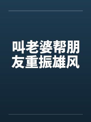 叫老婆帮朋友重振雄风 叫老婆帮朋友重振雄风