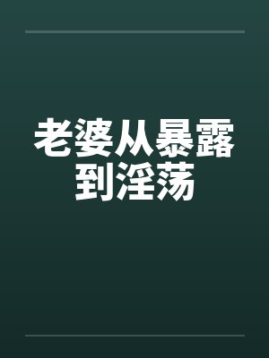 老婆从暴露到淫荡 老婆从暴露到淫荡