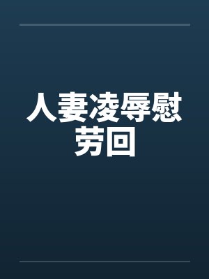 人妻凌辱慰劳回 人妻凌辱慰劳回