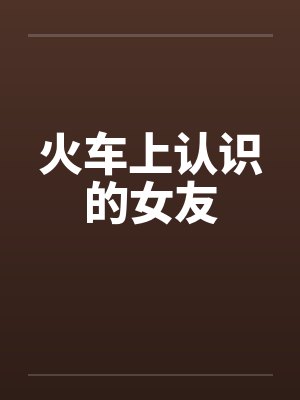 火车上认识的女友 火车上认识的女友