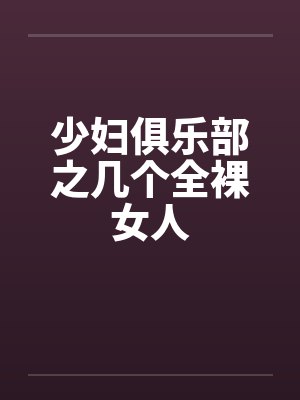 少妇俱乐部之几个全裸女人 少妇俱乐部之几个全裸女人
