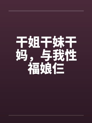 干姐干妹干妈,与我性福娘仨 干姐干妹干妈,与我性福娘仨